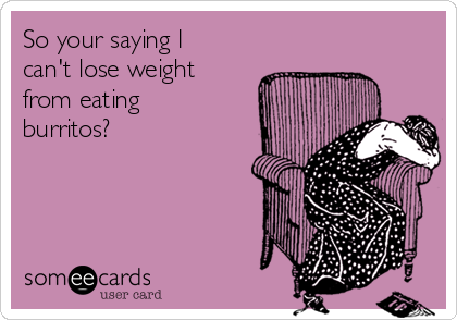 so-your-saying-i-cant-lose-weight-from-eating-burritos--02825