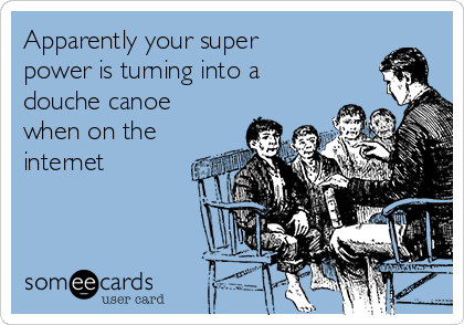 apparently-your-super-power-is-turning-into-a-douche-canoe-when-on-the-internet-2f1d3