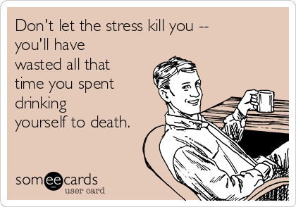 dont-let-the-stress-kill-you-youll-have-wasted-all-that-time-you-spent-drinking-yourself-to-death-bac20