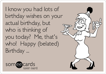 i-know-you-had-lots-of-birthday-wishes-on-your-actual-birthday-but-who-is-thinking-of-you-today-me-thats-who-happy-belated-birthday--44d0b